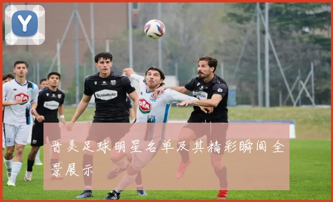 晋美足球明星名单及其精彩瞬间全景展示