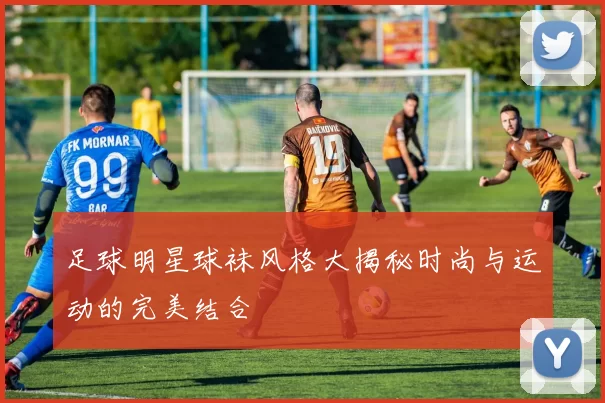 足球明星球袜风格大揭秘时尚与运动的完美结合