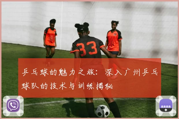 乒乓球的魅力之旅：深入广州乒乓球队的技术与训练揭秘
