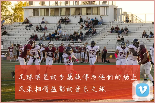足球明星的专属旋律与他们的场上风采相得益彰的音乐之旅