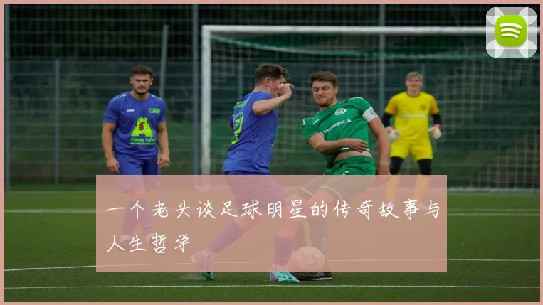 一个老头谈足球明星的传奇故事与人生哲学