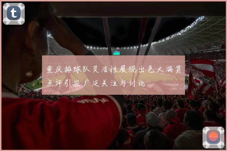 重庆排球队灵活性展现出色大满贯点评引发广泛关注与讨论