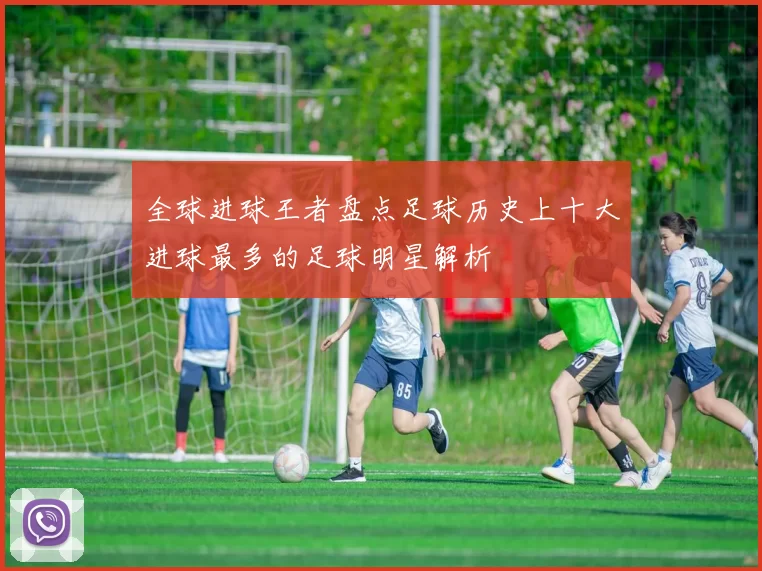 全球进球王者盘点足球历史上十大进球最多的足球明星解析