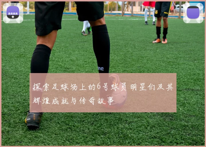 探索足球场上的6号球员明星们及其辉煌成就与传奇故事