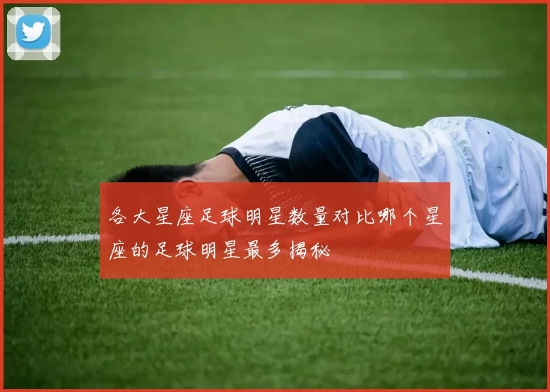 各大星座足球明星数量对比哪个星座的足球明星最多揭秘