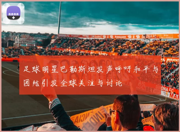 足球明星巴勒斯坦发声呼吁和平与团结引发全球关注与讨论