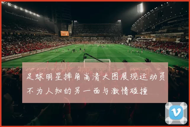 足球明星摔角高清大图展现运动员不为人知的另一面与激情碰撞
