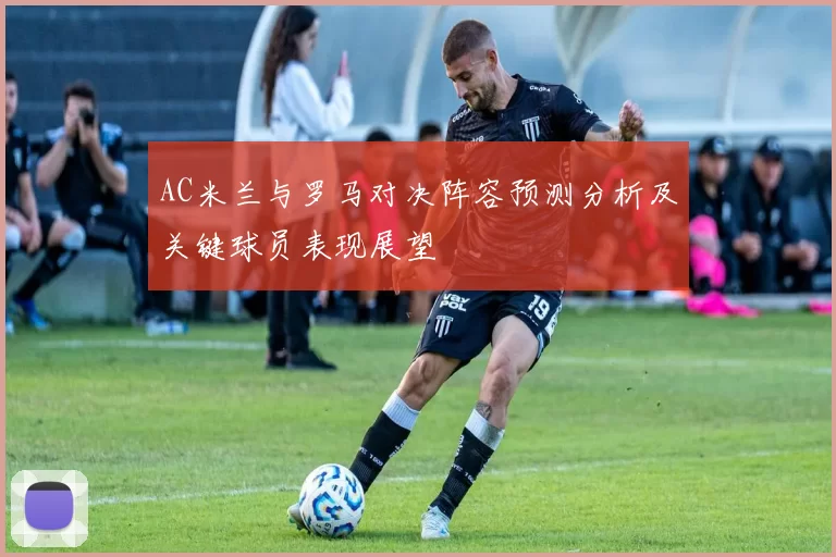 AC米兰与罗马对决阵容预测分析及关键球员表现展望