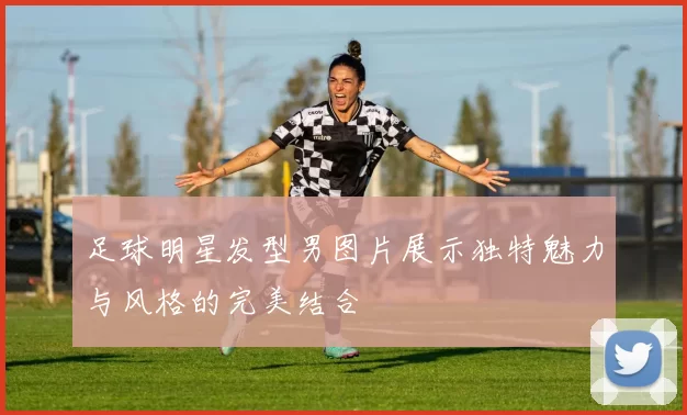 足球明星发型男图片展示独特魅力与风格的完美结合