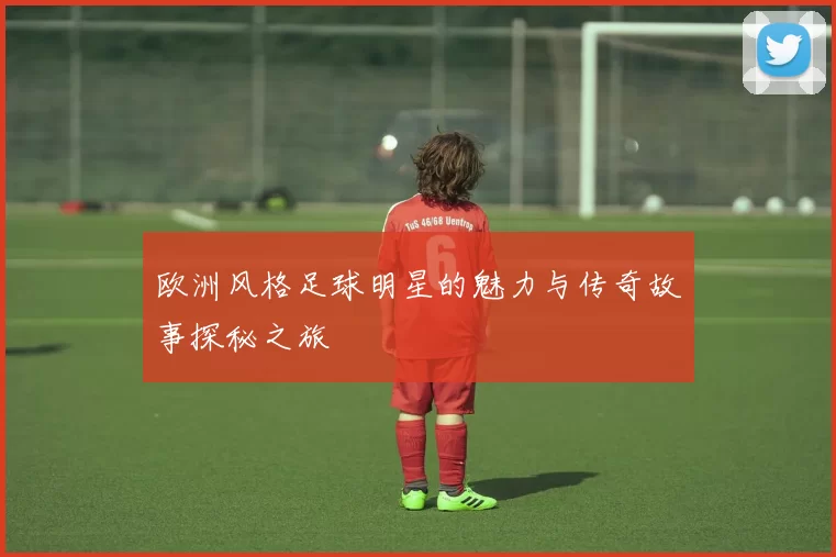 欧洲风格足球明星的魅力与传奇故事探秘之旅