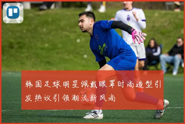 韩国足球明星佩戴眼罩时尚造型引发热议引领潮流新风尚
