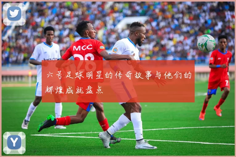 六号足球明星的传奇故事与他们的辉煌成就盘点