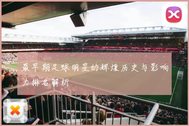 最早期足球明星的辉煌历史与影响力排名解析