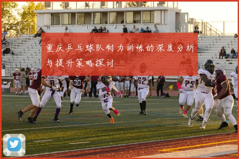 重庆乒乓球队耐力训练的深度分析与提升策略探讨