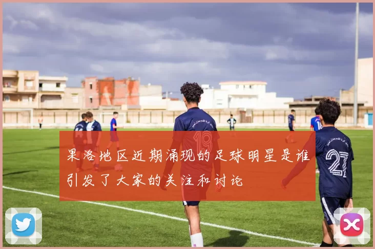 果洛地区近期涌现的足球明星是谁引发了大家的关注和讨论