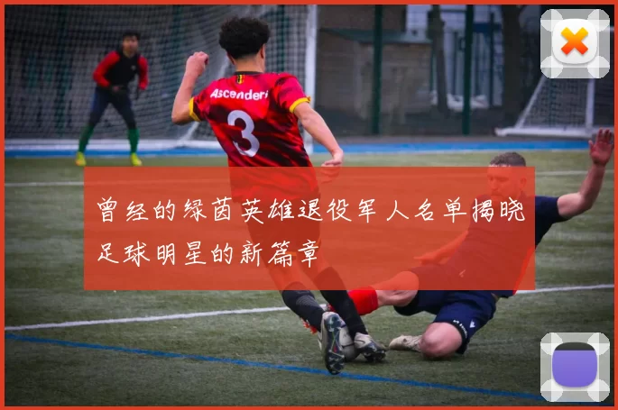 曾经的绿茵英雄退役军人名单揭晓足球明星的新篇章
