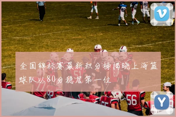 全国锦标赛最新积分榜揭晓上海篮球队以80分稳居第一位