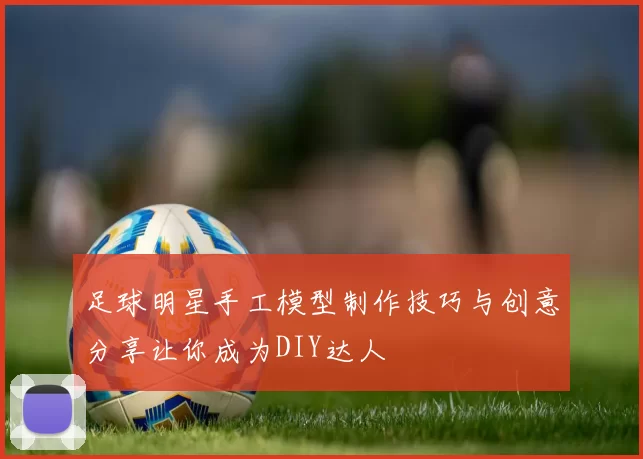 足球明星手工模型制作技巧与创意分享让你成为DIY达人
