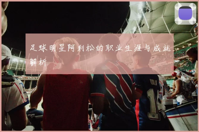 足球明星阿利松的职业生涯与成就解析