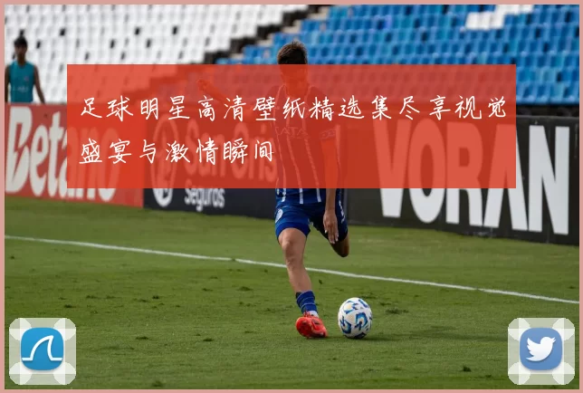 足球明星高清壁纸精选集尽享视觉盛宴与激情瞬间