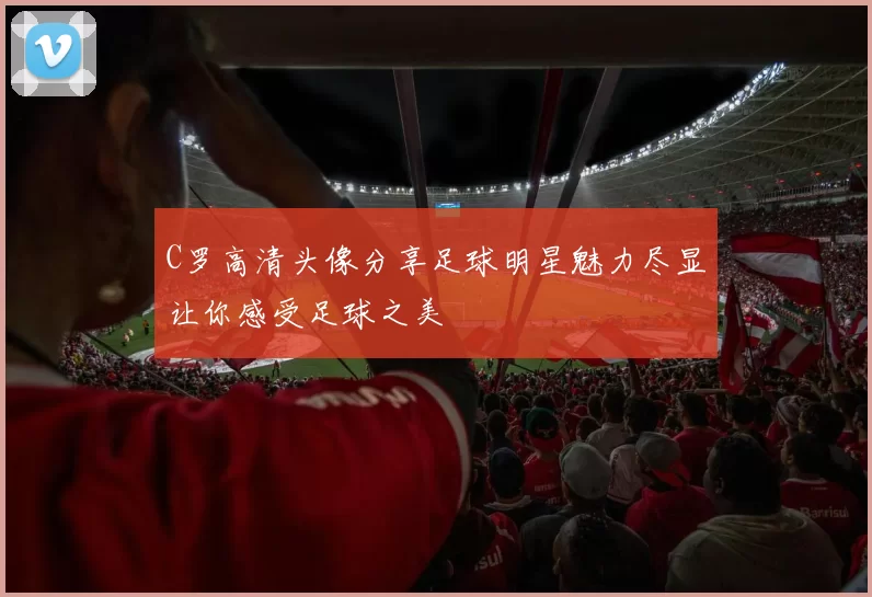 C罗高清头像分享足球明星魅力尽显让你感受足球之美