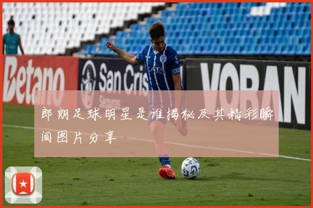 郎朗足球明星是谁揭秘及其精彩瞬间图片分享