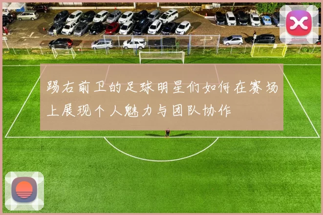 踢右前卫的足球明星们如何在赛场上展现个人魅力与团队协作