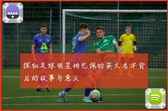 探秘足球明星姆巴佩的英文名字背后的故事与意义