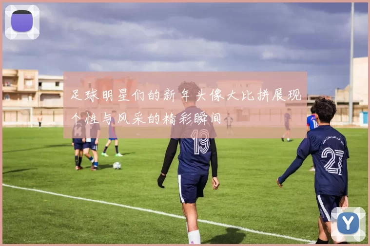 足球明星们的新年头像大比拼展现个性与风采的精彩瞬间