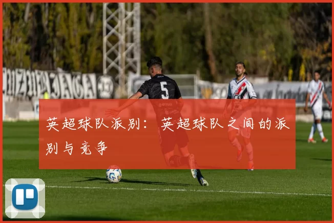 英超球队派别：英超球队之间的派别与竞争