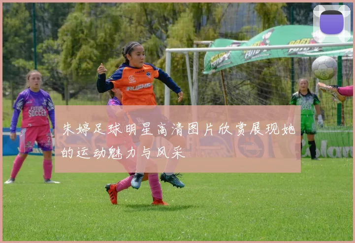 朱婷足球明星高清图片欣赏展现她的运动魅力与风采