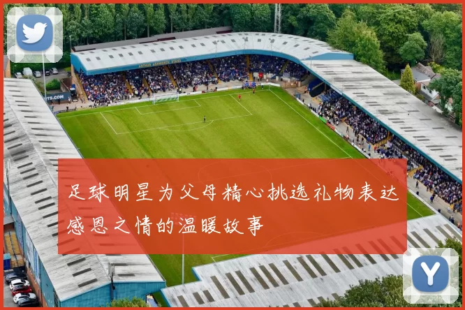 足球明星为父母精心挑选礼物表达感恩之情的温暖故事