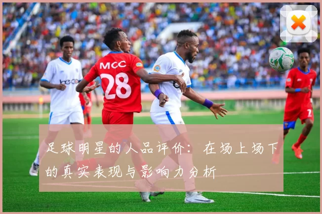 足球明星的人品评价：在场上场下的真实表现与影响力分析