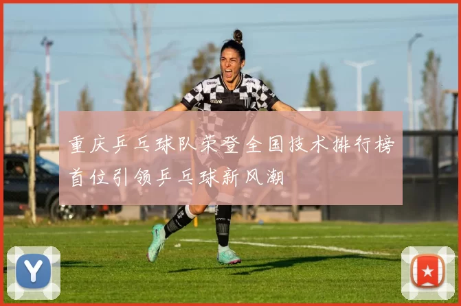 重庆乒乓球队荣登全国技术排行榜首位引领乒乓球新风潮