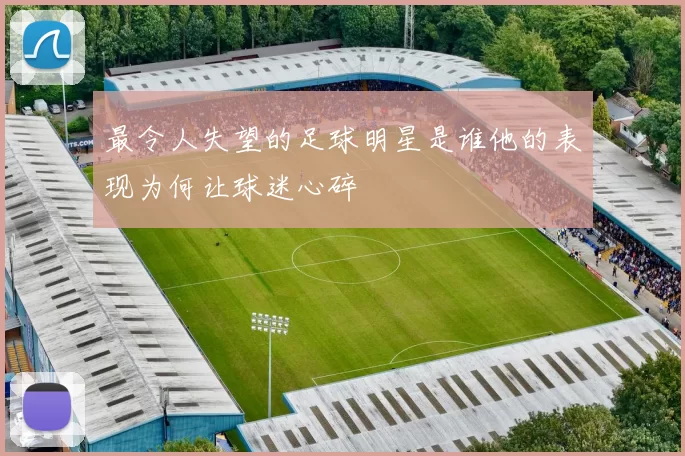 最令人失望的足球明星是谁他的表现为何让球迷心碎