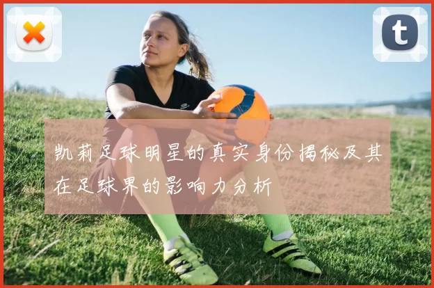 凯莉足球明星的真实身份揭秘及其在足球界的影响力分析