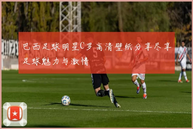 巴西足球明星C罗高清壁纸分享尽享足球魅力与激情