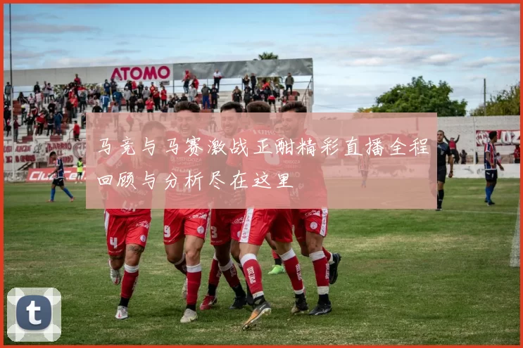 马竞与马赛激战正酣精彩直播全程回顾与分析尽在这里