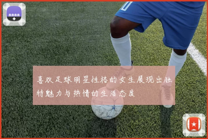 喜欢足球明星性格的女生展现出独特魅力与热情的生活态度