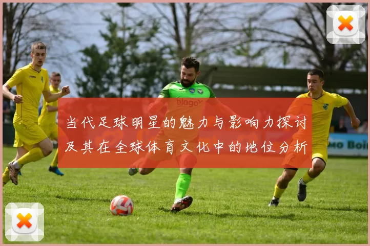 当代足球明星的魅力与影响力探讨及其在全球体育文化中的地位分析