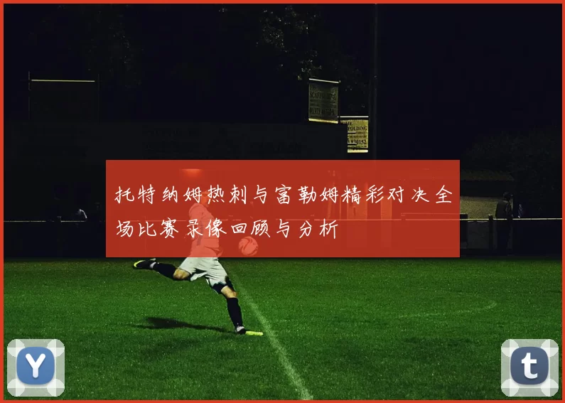 托特纳姆热刺与富勒姆精彩对决全场比赛录像回顾与分析