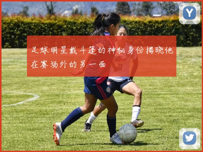 足球明星戴斗篷的神秘身份揭晓他在赛场外的另一面