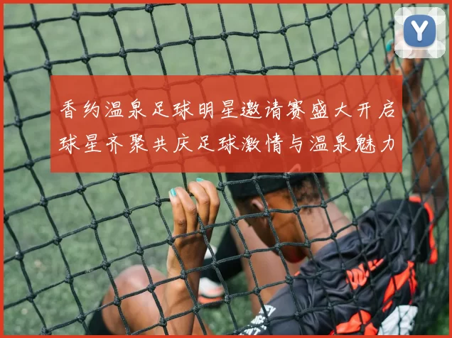 香约温泉足球明星邀请赛盛大开启球星齐聚共庆足球激情与温泉魅力