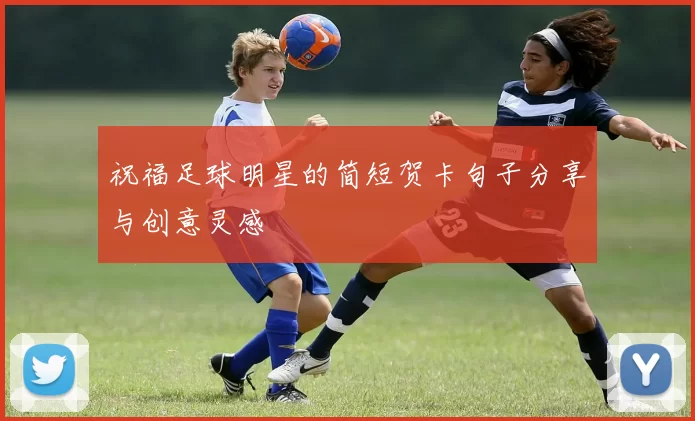 祝福足球明星的简短贺卡句子分享与创意灵感