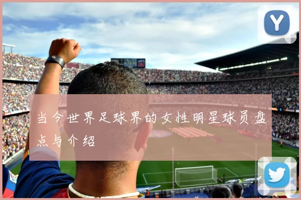 当今世界足球界的女性明星球员盘点与介绍