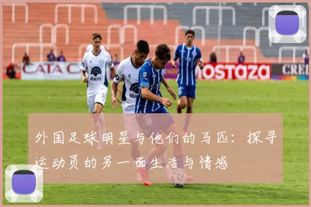 外国足球明星与他们的马匹：探寻运动员的另一面生活与情感