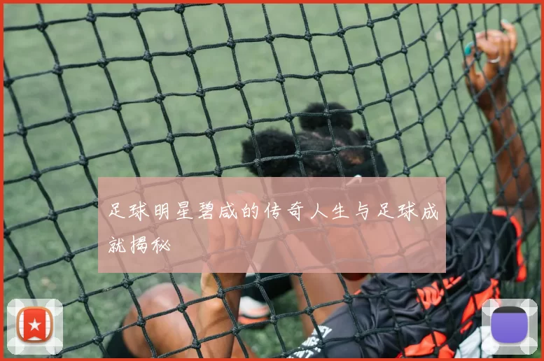 足球明星碧咸的传奇人生与足球成就揭秘