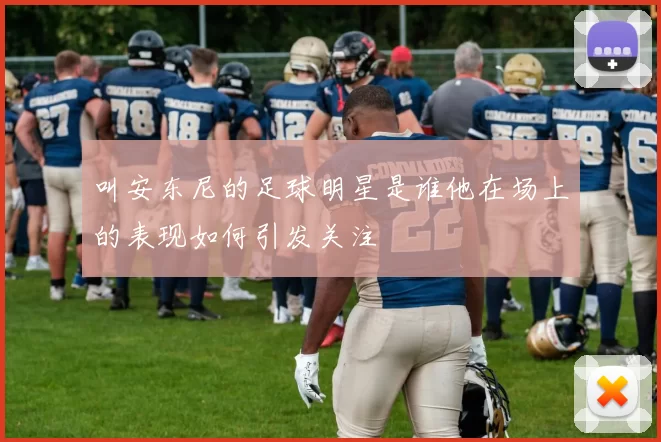 叫安东尼的足球明星是谁他在场上的表现如何引发关注