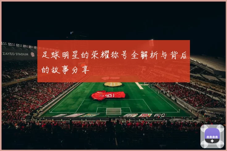 足球明星的荣耀称号全解析与背后的故事分享