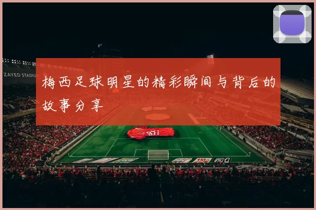 梅西足球明星的精彩瞬间与背后的故事分享